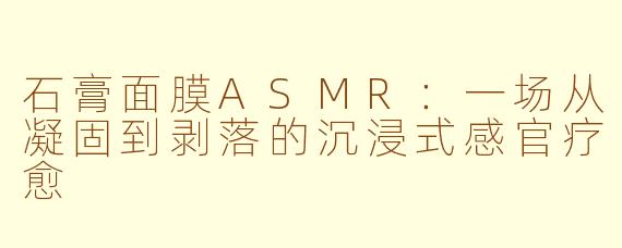 石膏面膜ASMR：一场从凝固到剥落的沉浸式感官疗愈