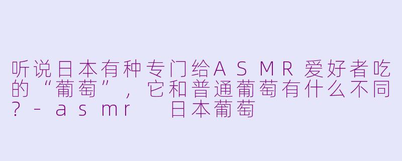 听说日本有种专门给ASMR爱好者吃的“葡萄”，它和普通葡萄有什么不同？-asmr 日本葡萄