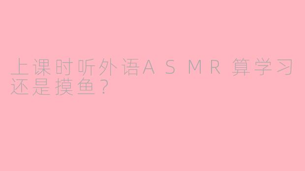 上课时听外语ASMR算学习还是摸鱼？