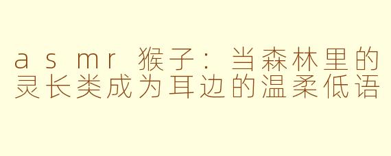 asmr猴子:当森林里的灵长类成为耳边的温柔低语