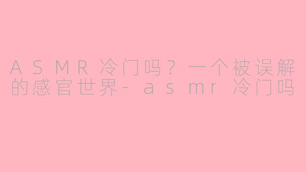 ASMR冷门吗?一个被误解的感官世界-asmr冷门吗