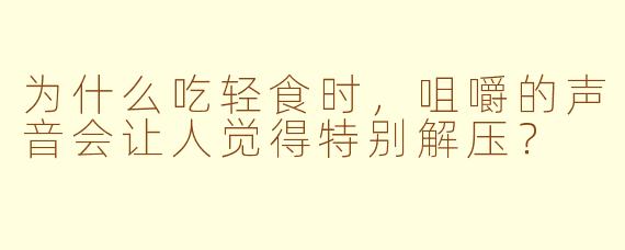 为什么吃轻食时，咀嚼的声音会让人觉得特别解压？