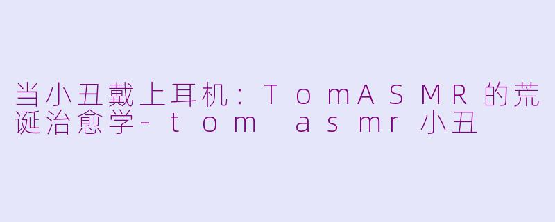 当小丑戴上耳机：TomASMR的荒诞治愈学-tom asmr小丑