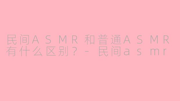 民间ASMR和普通ASMR有什么区别?-民间asmr