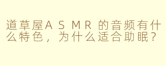 道草屋ASMR的音频有什么特色，为什么适合助眠？