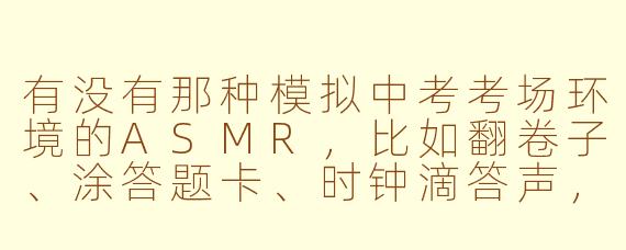 有没有那种模拟中考考场环境的ASMR,比如翻卷子、涂答题卡、时钟滴答声,听着特别有压迫感但又很助眠?