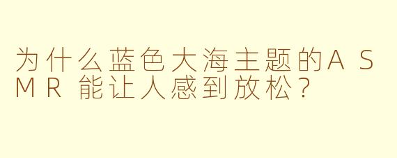 为什么蓝色大海主题的ASMR能让人感到放松？
