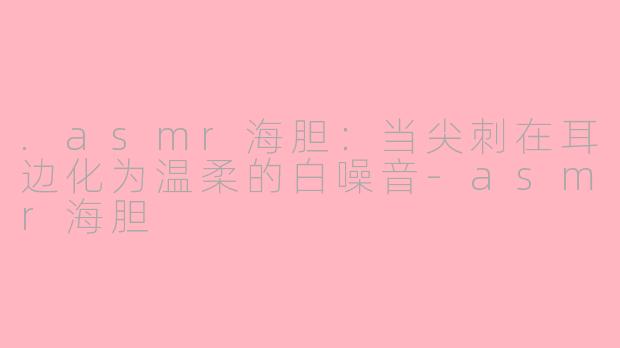 .asmr海胆：当尖刺在耳边化为温柔的白噪音-asmr海胆