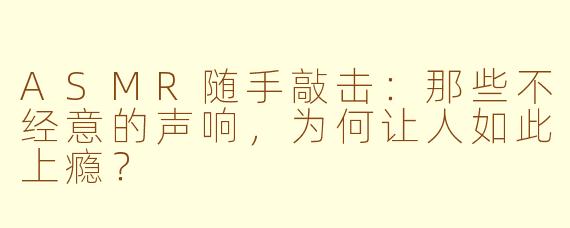 ASMR随手敲击：那些不经意的声响，为何让人如此上瘾？