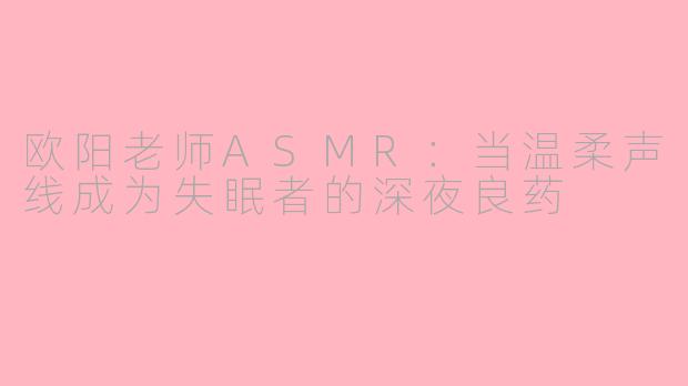 欧阳老师ASMR:当温柔声线成为失眠者的深夜良药