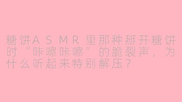 糖饼ASMR里那种掰开糖饼时“咔嚓咔嚓”的脆裂声，为什么听起来特别解压？