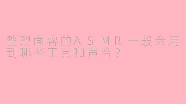 整理面容的ASMR一般会用到哪些工具和声音？