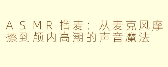 ASMR撸麦:从麦克风摩擦到颅内高潮的声音魔法