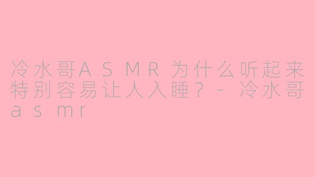 冷水哥ASMR为什么听起来特别容易让人入睡？-冷水哥asmr