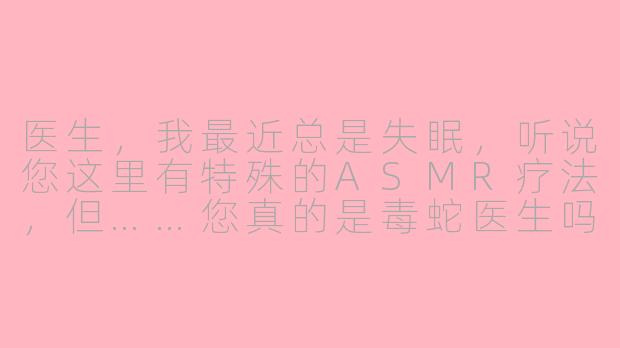 医生，我最近总是失眠，听说您这里有特殊的ASMR疗法，但……您真的是毒蛇医生吗？