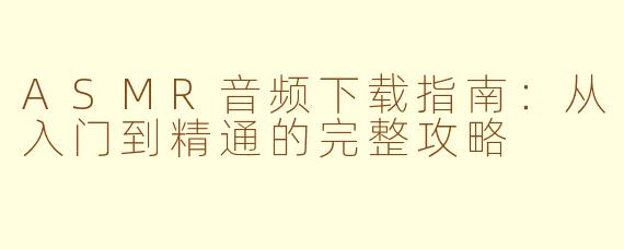 ASMR音频下载指南:从入门到精通的完整攻略