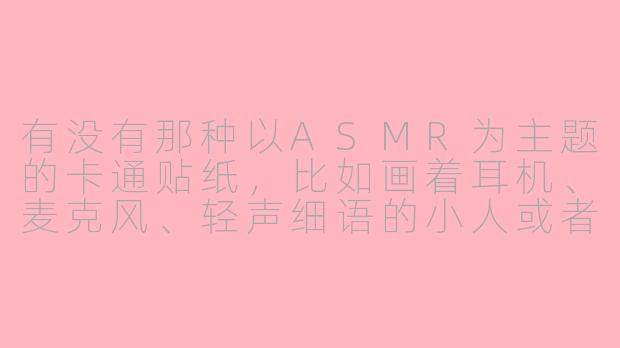 有没有那种以ASMR为主题的卡通贴纸，比如画着耳机、麦克风、轻声细语的小人或者触发音符号的可爱贴纸？-asmr卡通贴纸