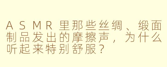 ASMR里那些丝绸、缎面制品发出的摩擦声，为什么听起来特别舒服？