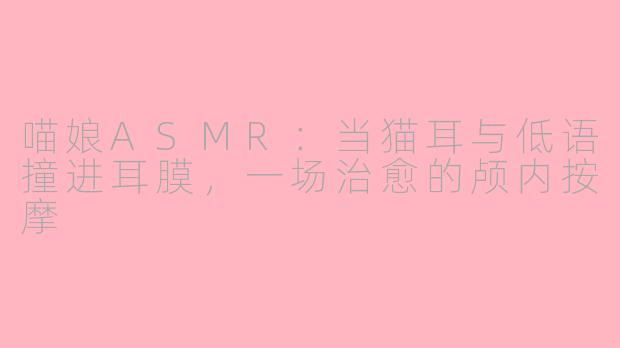 喵娘ASMR:当猫耳与低语撞进耳膜,一场治愈的颅内按摩