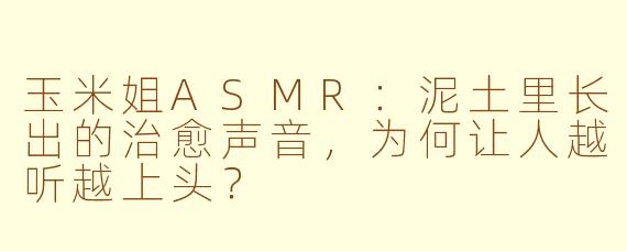 玉米姐ASMR:泥土里长出的治愈声音,为何让人越听越上头?