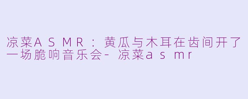 凉菜ASMR:黄瓜与木耳在齿间开了一场脆响音乐会-凉菜asmr