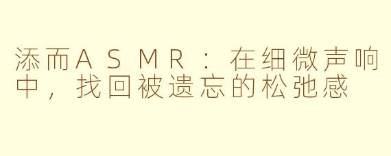 添而ASMR：在细微声响中，找回被遗忘的松弛感