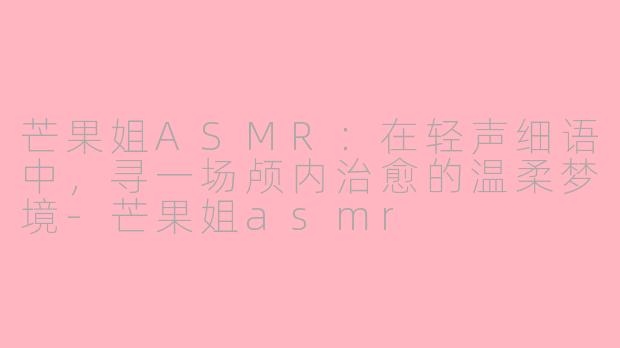 芒果姐ASMR:在轻声细语中,寻一场颅内治愈的温柔梦境-芒果姐asmr