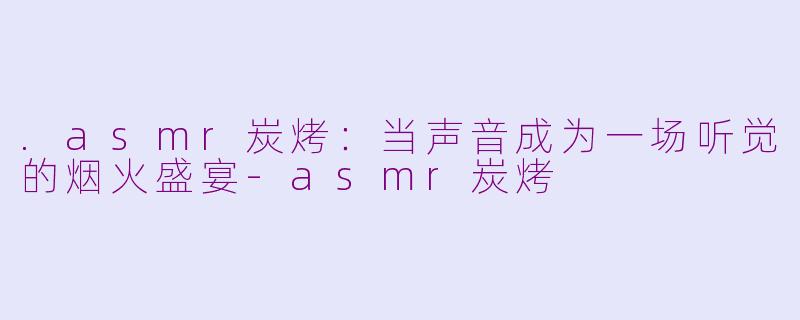 .asmr炭烤:当声音成为一场听觉的烟火盛宴-asmr炭烤