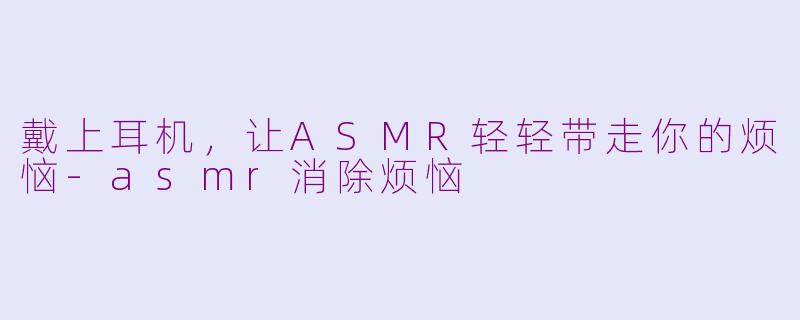 戴上耳机,让ASMR轻轻带走你的烦恼-asmr消除烦恼