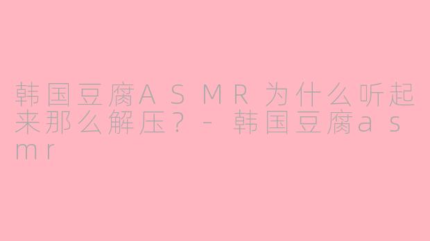 韩国豆腐ASMR为什么听起来那么解压？-韩国豆腐asmr