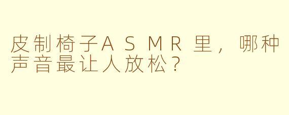 皮制椅子ASMR里，哪种声音最让人放松？