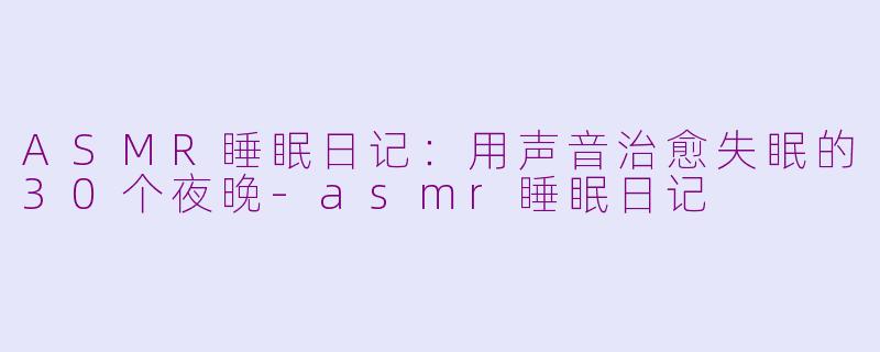 ASMR睡眠日记:用声音治愈失眠的30个夜晚-asmr睡眠日记
