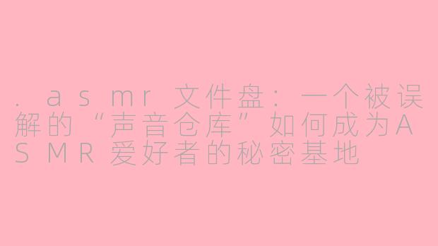 .asmr文件盘:一个被误解的“声音仓库”如何成为ASMR爱好者的秘密基地