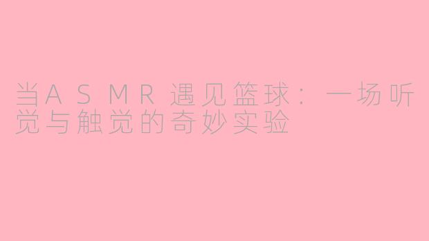 当ASMR遇见篮球:一场听觉与触觉的奇妙实验