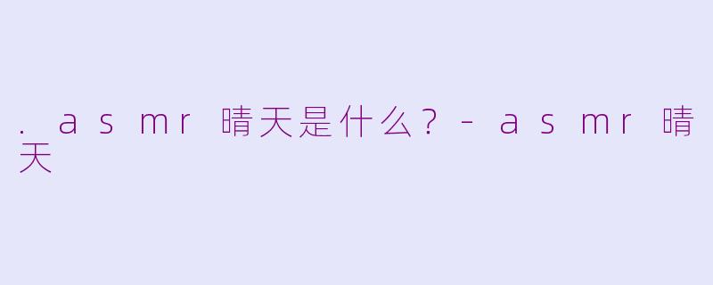 .asmr晴天是什么？-asmr晴天