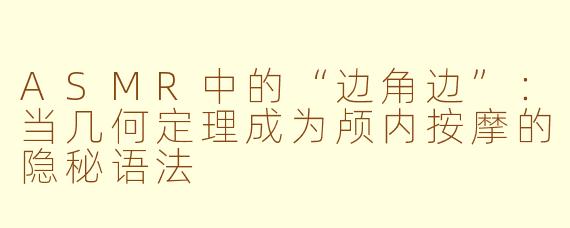 ASMR中的“边角边”:当几何定理成为颅内按摩的隐秘语法