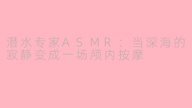 潜水专家ASMR:当深海的寂静变成一场颅内按摩