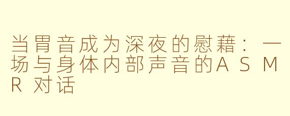 当胃音成为深夜的慰藉:一场与身体内部声音的ASMR对话
