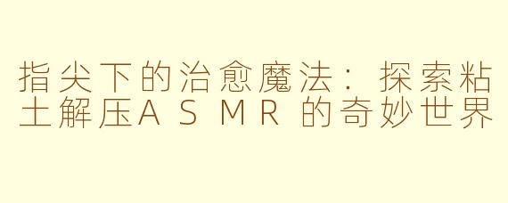 指尖下的治愈魔法:探索粘土解压ASMR的奇妙世界