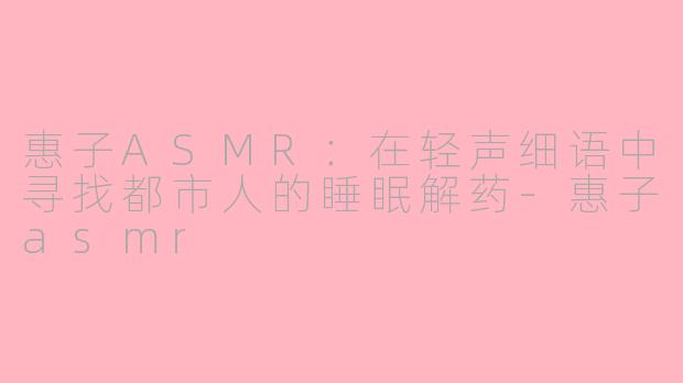 惠子ASMR:在轻声细语中寻找都市人的睡眠解药-惠子asmr