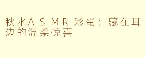 秋水ASMR彩蛋:藏在耳边的温柔惊喜