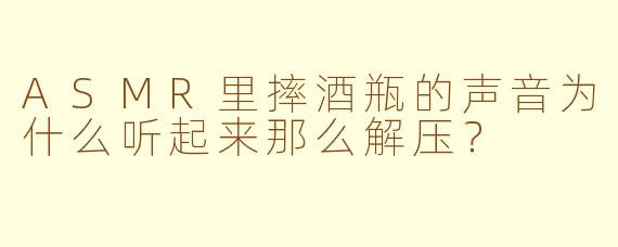 ASMR里摔酒瓶的声音为什么听起来那么解压？
