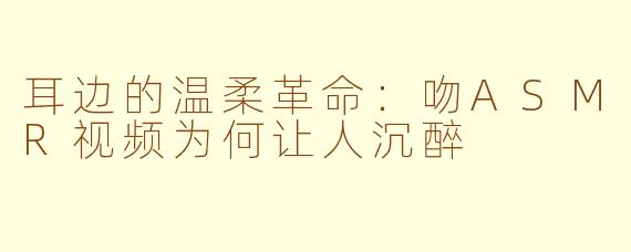耳边的温柔革命:吻ASMR视频为何让人沉醉