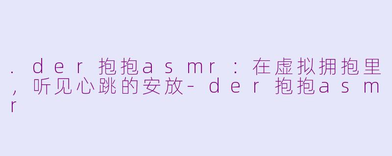 .der抱抱asmr:在虚拟拥抱里,听见心跳的安放-der抱抱asmr