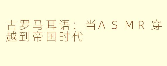 古罗马耳语：当ASMR穿越到帝国时代
