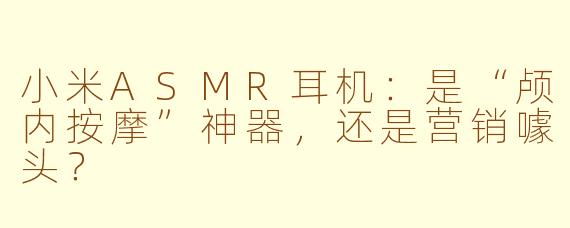 小米ASMR耳机:是“颅内按摩”神器,还是营销噱头?