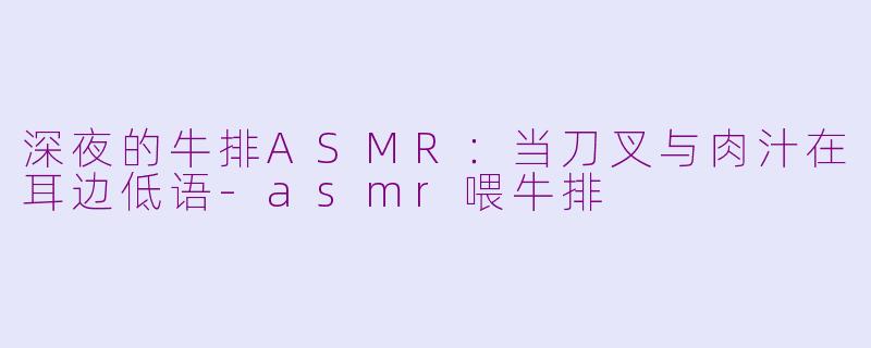 深夜的牛排ASMR:当刀叉与肉汁在耳边低语-asmr喂牛排