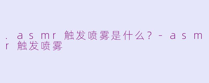 .asmr触发喷雾是什么？-asmr触发喷雾