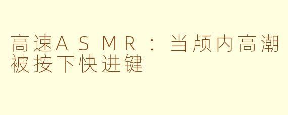 高速ASMR:当颅内高潮被按下快进键