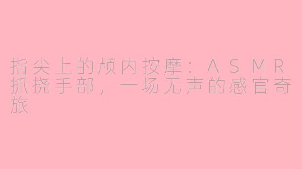 指尖上的颅内按摩:ASMR抓挠手部,一场无声的感官奇旅